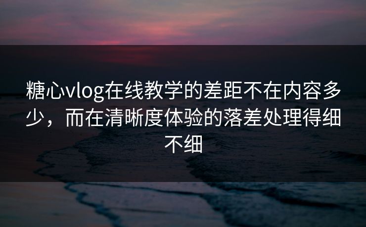 糖心vlog在线教学的差距不在内容多少,而在清晰度体验的落差处理得细不细 糖心vlog在线教学的差距不在内容多少,而在清晰度体验的落差处理得细不细