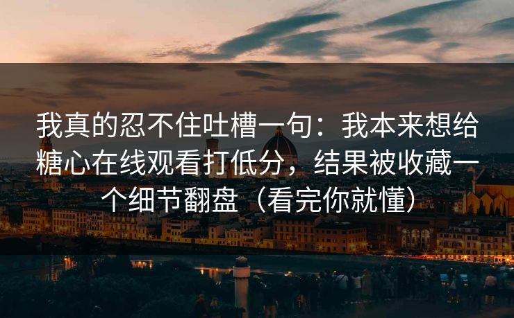 我真的忍不住吐槽一句:我本来想给糖心在线观看打低分,结果被收藏一个细节翻盘(看完你就懂) 我真的忍不住吐槽一句:我本来想给糖心在线观看打低分,结果被收藏一个细节翻盘(看完你就懂)
