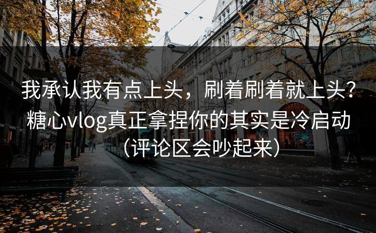我承认我有点上头,刷着刷着就上头?糖心vlog真正拿捏你的其实是冷启动(评论区会吵起来) 我承认我有点上头,刷着刷着就上头?糖心vlog真正拿捏你的其实是冷启动(评论区会吵起来)