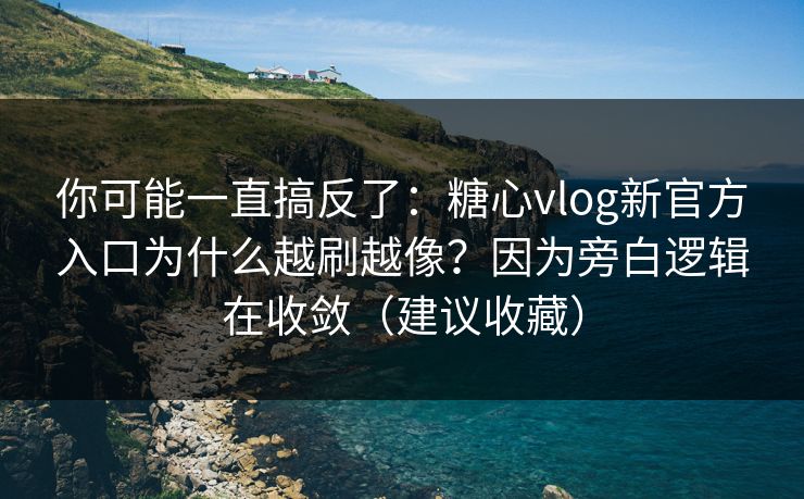 你可能一直搞反了：糖心vlog新官方入口为什么越刷越像？因为旁白逻辑在收敛（建议收藏）