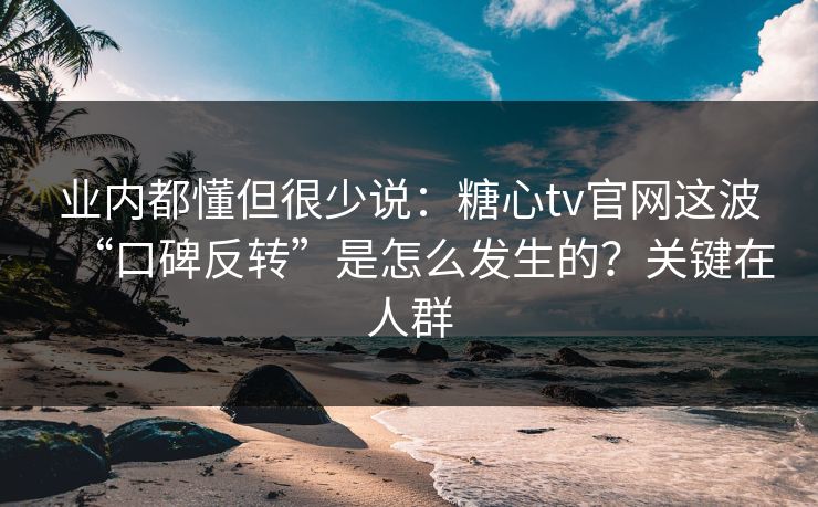 业内都懂但很少说：糖心tv官网这波“口碑反转”是怎么发生的？关键在人群