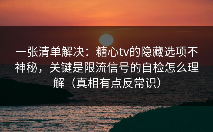 一张清单解决：糖心tv的隐藏选项不神秘，关键是限流信号的自检怎么理解（真相有点反常识）