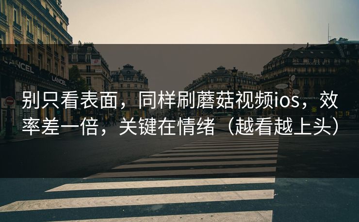 别只看表面,同样刷蘑菇视频ios,效率差一倍,关键在情绪(越看越上头) 别只看表面,同样刷蘑菇视频ios,效率差一倍,关键在情绪(越看越上头)