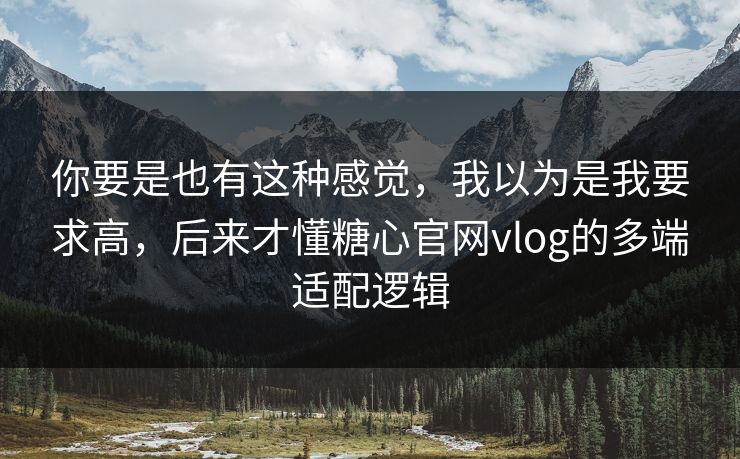 你要是也有这种感觉,我以为是我要求高,后来才懂糖心官网vlog的多端适配逻辑 第1张 你要是也有这种感觉,我以为是我要求高,后来才懂糖心官网vlog的多端适配逻辑 第1张