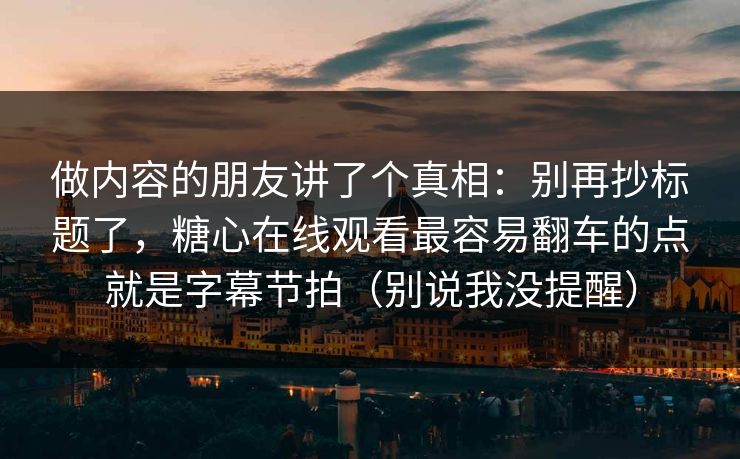 做内容的朋友讲了个真相：别再抄标题了，糖心在线观看最容易翻车的点就是字幕节拍（别说我没提醒）  第1张