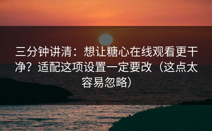 三分钟讲清:想让糖心在线观看更干净?适配这项设置一定要改(这点太容易忽略) 三分钟讲清:想让糖心在线观看更干净?适配这项设置一定要改(这点太容易忽略)