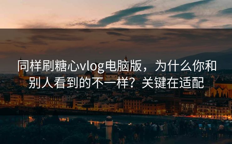 同样刷糖心vlog电脑版,为什么你和别人看到的不一样?关键在适配 同样刷糖心vlog电脑版,为什么你和别人看到的不一样?关键在适配