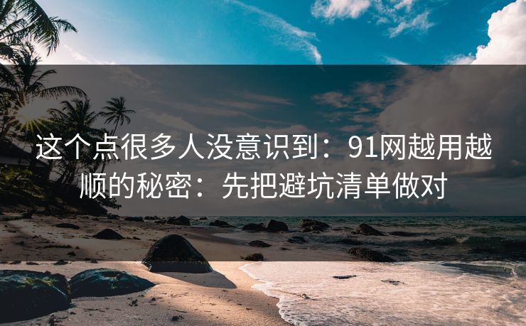 这个点很多人没意识到:91网越用越顺的秘密:先把避坑清单做对 这个点很多人没意识到:91网越用越顺的秘密:先把避坑清单做对