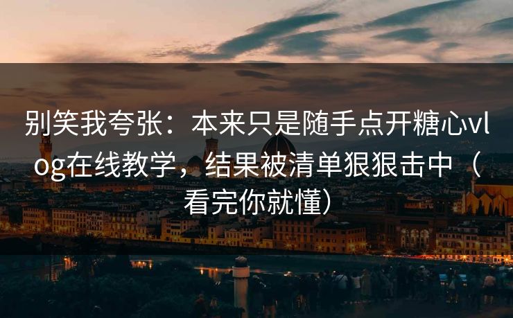 别笑我夸张:本来只是随手点开糖心vlog在线教学,结果被清单狠狠击中(看完你就懂) 别笑我夸张:本来只是随手点开糖心vlog在线教学,结果被清单狠狠击中(看完你就懂)