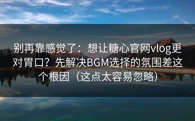 别再靠感觉了:想让糖心官网vlog更对胃口?先解决BGM选择的氛围差这个根因(这点太容易忽略) 别再靠感觉了:想让糖心官网vlog更对胃口?先解决BGM选择的氛围差这个根因(这点太容易忽略)