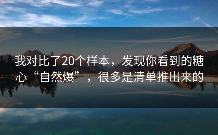 我对比了20个样本,发现你看到的糖心“自然爆”,很多是清单推出来的 我对比了20个样本,发现你看到的糖心“自然爆”,很多是清单推出来的