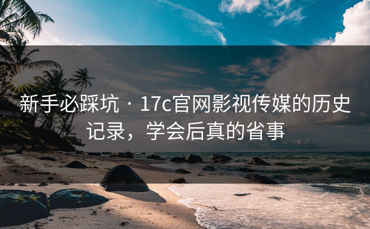 新手必踩坑 · 17c官网影视传媒的历史记录,学会后真的省事 新手必踩坑 · 17c官网影视传媒的历史记录,学会后真的省事