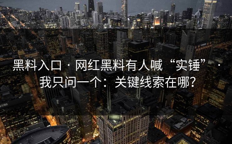 黑料入口 · 网红黑料有人喊“实锤” · 我只问一个：关键线索在哪？