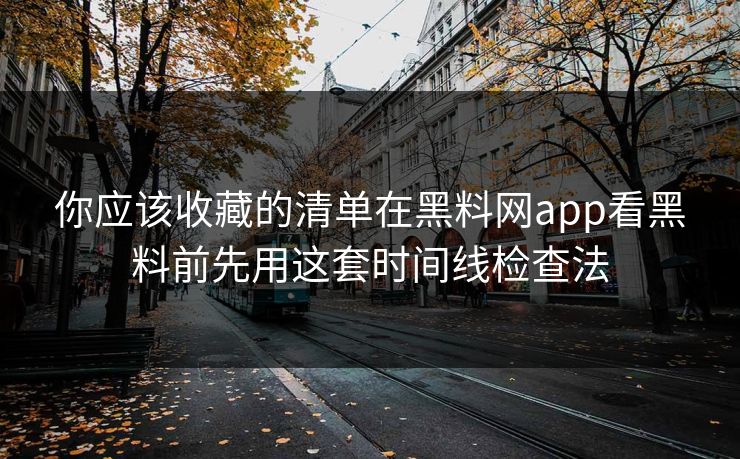你应该收藏的清单在黑料网app看黑料前先用这套时间线检查法 你应该收藏的清单在黑料网app看黑料前先用这套时间线检查法