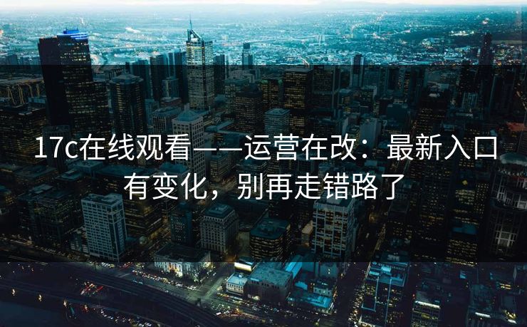 17c在线观看——运营在改：最新入口有变化，别再走错路了